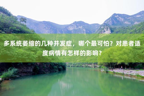 多系统萎缩的几种并发症，哪个最可怕？对患者适度病情有怎样的影响？