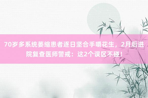 70岁多系统萎缩患者逐日坚合手嚼花生，2月后进院复查医师警戒：这2个误区不碰！