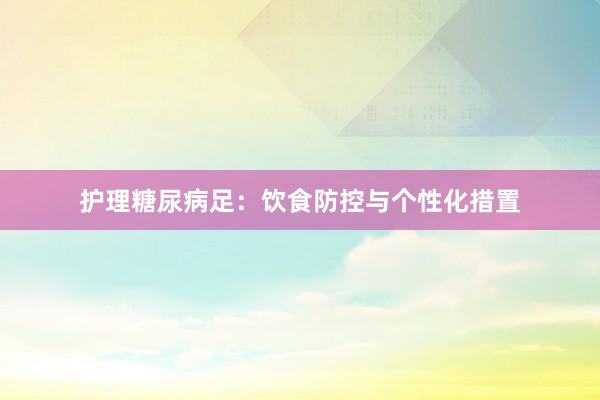 护理糖尿病足：饮食防控与个性化措置