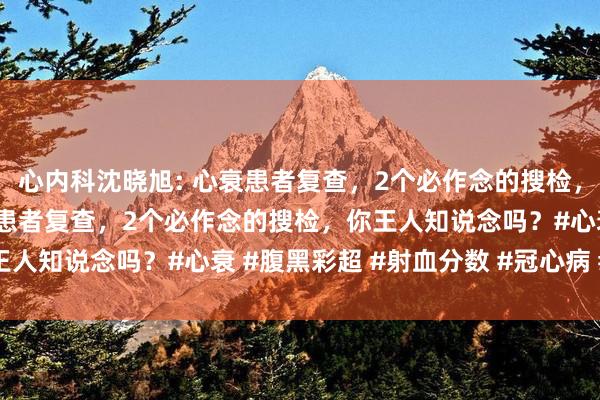 心内科沈晓旭: 心衰患者复查，2个必作念的搜检，你王人知说念吗？ 心衰患者复查，2个必作念的搜检，你王人知说念吗？#心衰 #腹黑彩超 #射血分数 #冠心病 #房颤