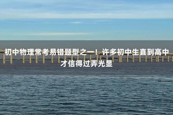 初中物理常考易错题型之一！许多初中生直到高中才信得过弄光显