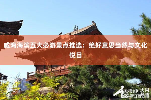 威海海滨五大必游景点推选：绝好意思当然与文化悦目