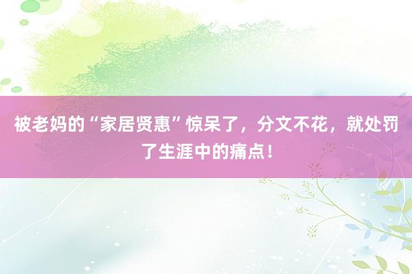 被老妈的“家居贤惠”惊呆了，分文不花，就处罚了生涯中的痛点！
