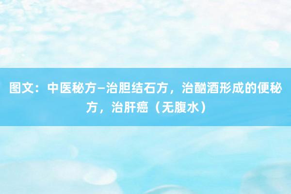 图文：中医秘方—治胆结石方，治酗酒形成的便秘方，治肝癌（无腹水）