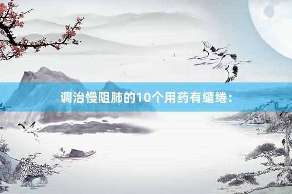 调治慢阻肺的10个用药有缱绻：