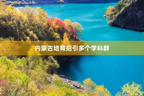 内蒙古培育招引多个学科群