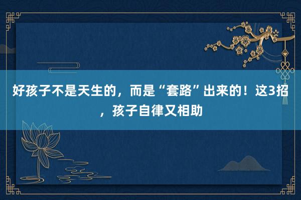 好孩子不是天生的，而是“套路”出来的！这3招，孩子自律又相助
