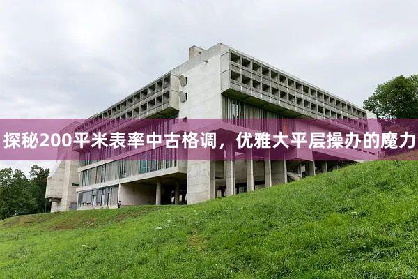探秘200平米表率中古格调，优雅大平层操办的魔力