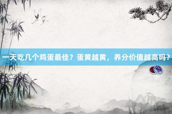 一天吃几个鸡蛋最佳？蛋黄越黄，养分价值越高吗？