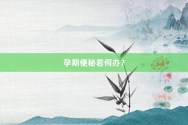 孕期便秘若何办？