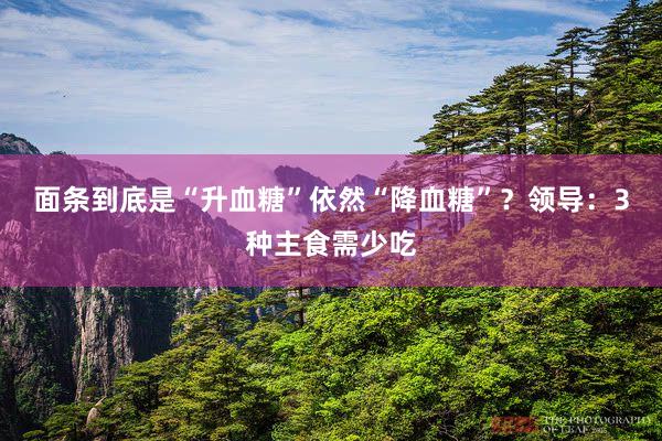面条到底是“升血糖”依然“降血糖”？领导：3种主食需少吃