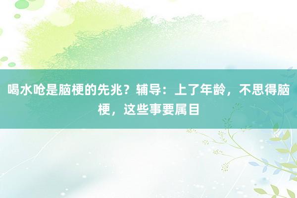 喝水呛是脑梗的先兆？辅导：上了年龄，不思得脑梗，这些事要属目