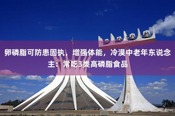 卵磷脂可防患固执，增强体能，冷漠中老年东说念主：常吃3类高磷脂食品