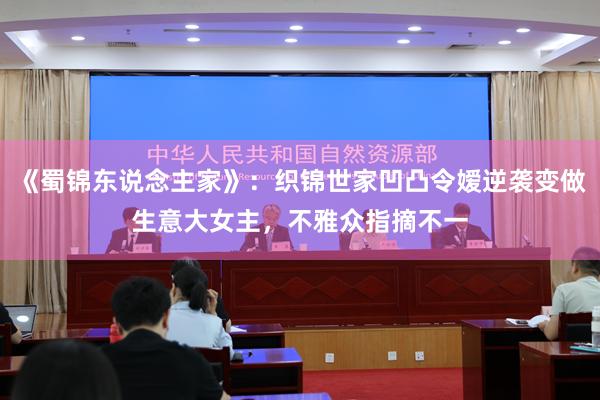 《蜀锦东说念主家》：织锦世家凹凸令嫒逆袭变做生意大女主，不雅众指摘不一