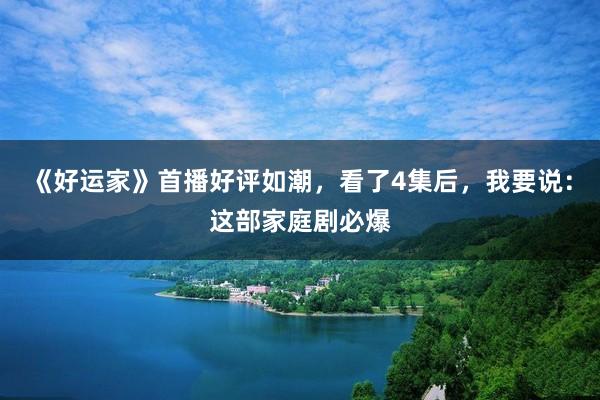《好运家》首播好评如潮，看了4集后，我要说：这部家庭剧必爆