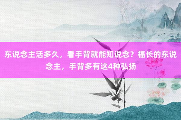 东说念主活多久，看手背就能知说念？福长的东说念主，手背多有这4种弘扬