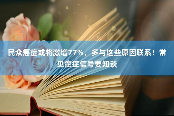 民众癌症或将激增77%，多与这些原因联系！常见癌症信号要知谈