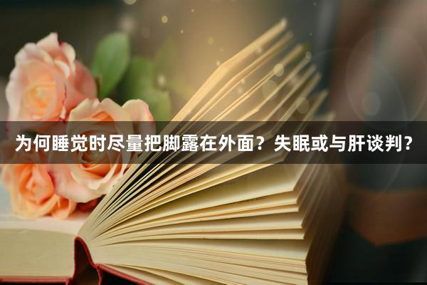 为何睡觉时尽量把脚露在外面？失眠或与肝谈判？