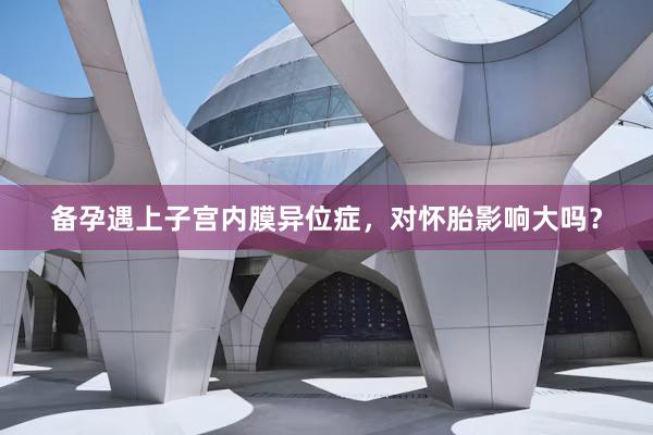 备孕遇上子宫内膜异位症，对怀胎影响大吗？