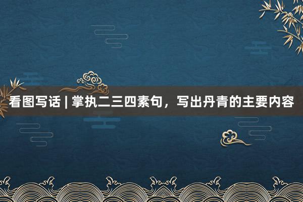 看图写话 | 掌执二三四素句，写出丹青的主要内容