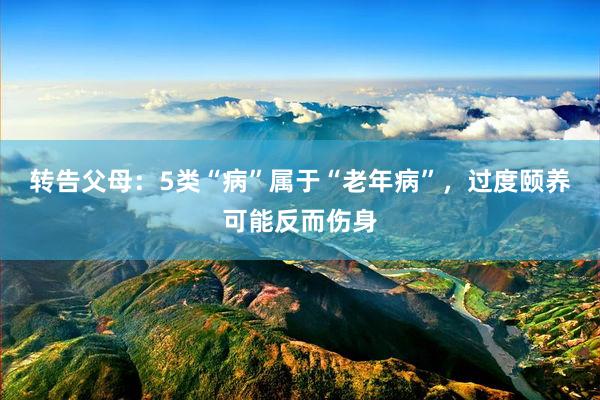 转告父母：5类“病”属于“老年病”，过度颐养可能反而伤身