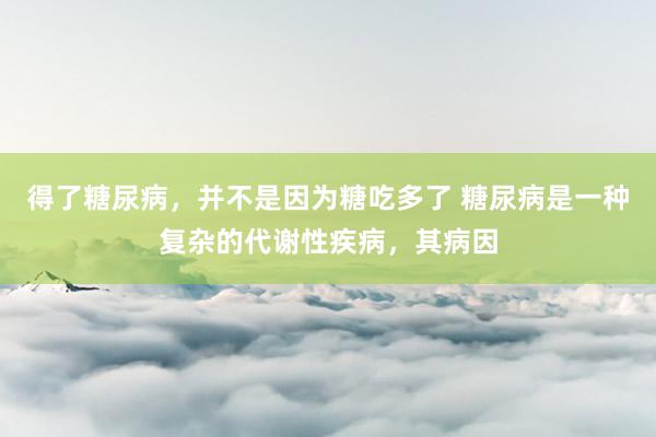 得了糖尿病，并不是因为糖吃多了 糖尿病是一种复杂的代谢性疾病，其病因