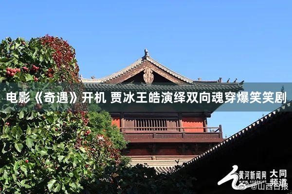 电影《奇遇》开机 贾冰王皓演绎双向魂穿爆笑笑剧