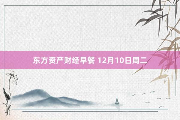 东方资产财经早餐 12月10日周二