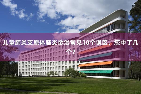 儿童肺炎支原体肺炎诊治常见10个误区，您中了几个？