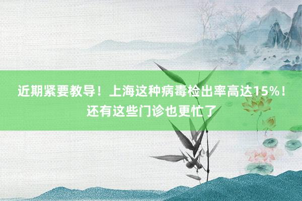 近期紧要教导！上海这种病毒检出率高达15%！还有这些门诊也更忙了