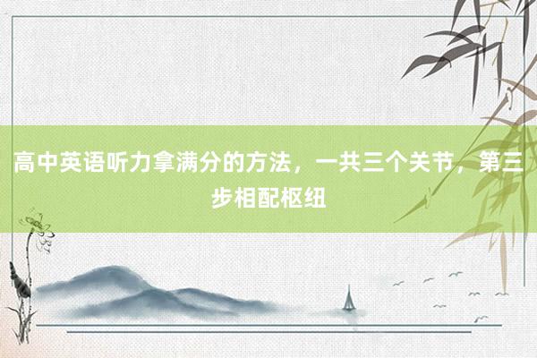 高中英语听力拿满分的方法，一共三个关节，第三步相配枢纽