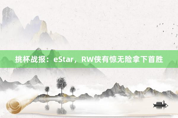 挑杯战报：eStar，RW侠有惊无险拿下首胜