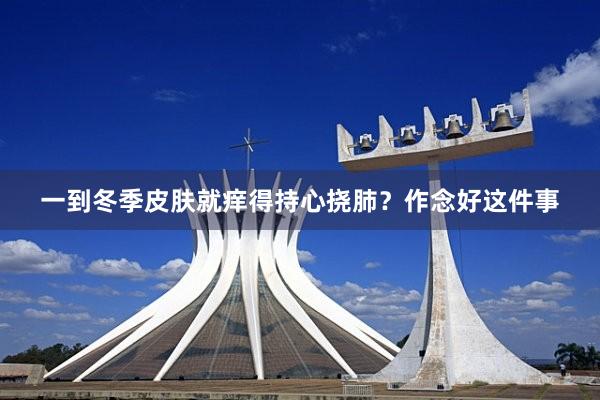 一到冬季皮肤就痒得持心挠肺？作念好这件事