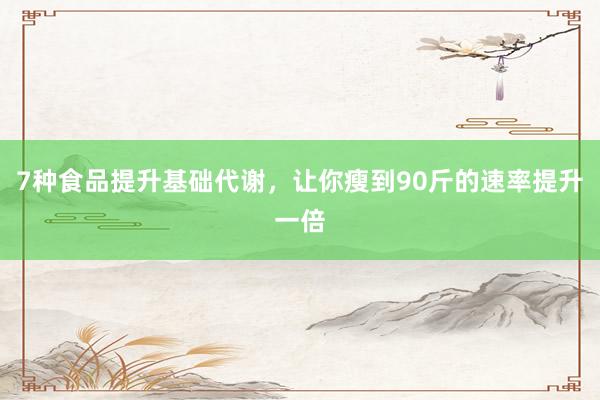 7种食品提升基础代谢，让你瘦到90斤的速率提升一倍