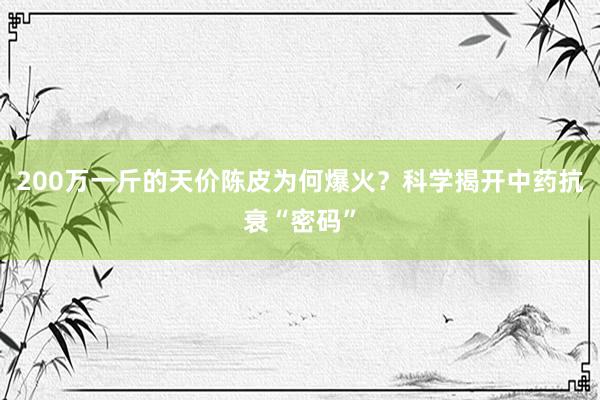 200万一斤的天价陈皮为何爆火？科学揭开中药抗衰“密码”