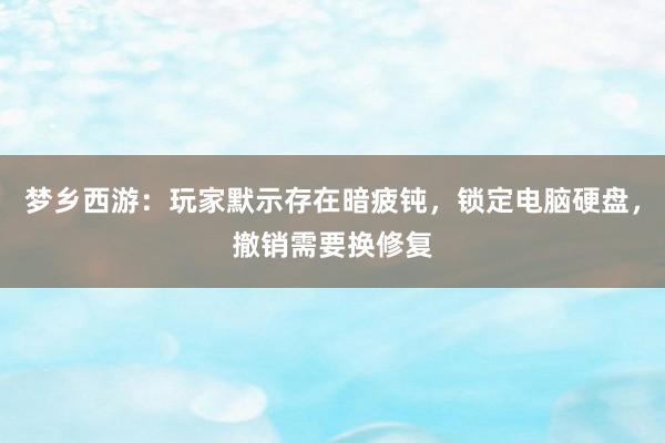 梦乡西游：玩家默示存在暗疲钝，锁定电脑硬盘，撤销需要换修复