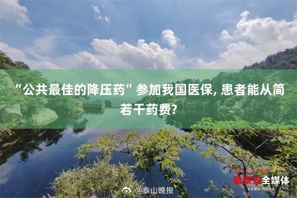 “公共最佳的降压药”参加我国医保, 患者能从简若干药费?