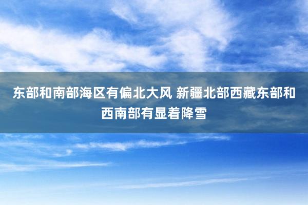 东部和南部海区有偏北大风 新疆北部西藏东部和西南部有显着降雪