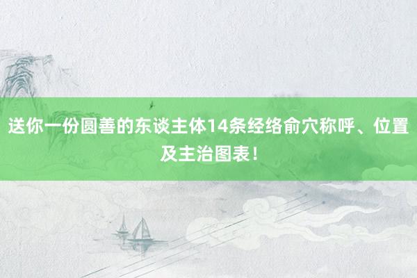 送你一份圆善的东谈主体14条经络俞穴称呼、位置及主治图表！